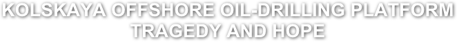 KOLSKAYA OFFSHORE OIL-DRILLING PLATFORM                             TRAGEDY AND HOPE